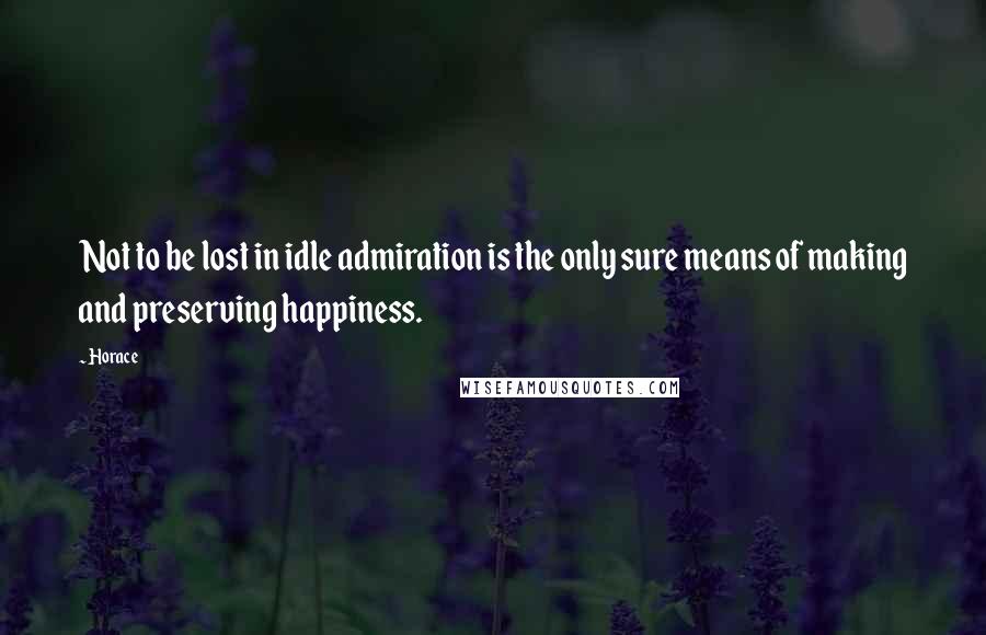 Horace Quotes: Not to be lost in idle admiration is the only sure means of making and preserving happiness.