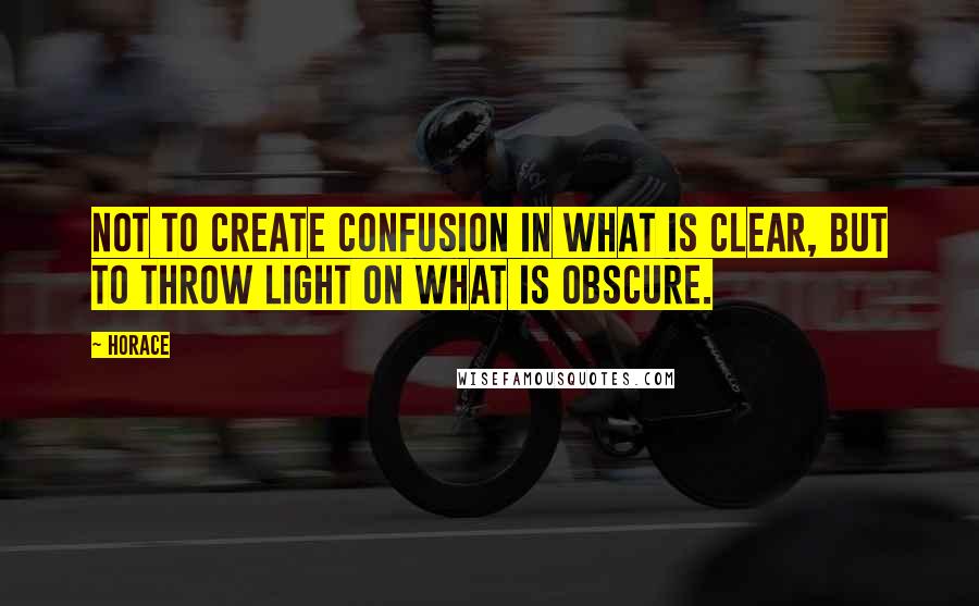 Horace Quotes: Not to create confusion in what is clear, but to throw light on what is obscure.