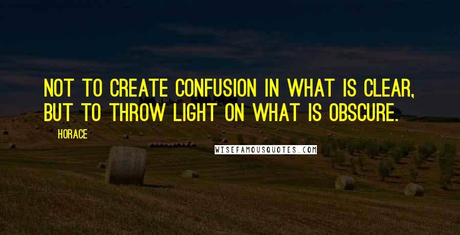 Horace Quotes: Not to create confusion in what is clear, but to throw light on what is obscure.