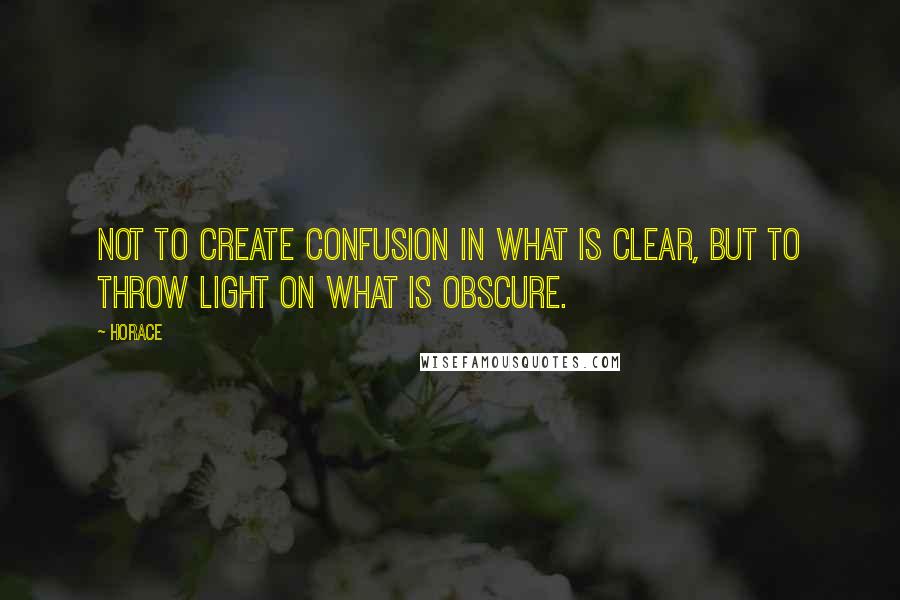 Horace Quotes: Not to create confusion in what is clear, but to throw light on what is obscure.