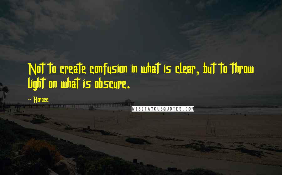 Horace Quotes: Not to create confusion in what is clear, but to throw light on what is obscure.