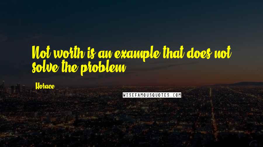 Horace Quotes: Not worth is an example that does not solve the problem.