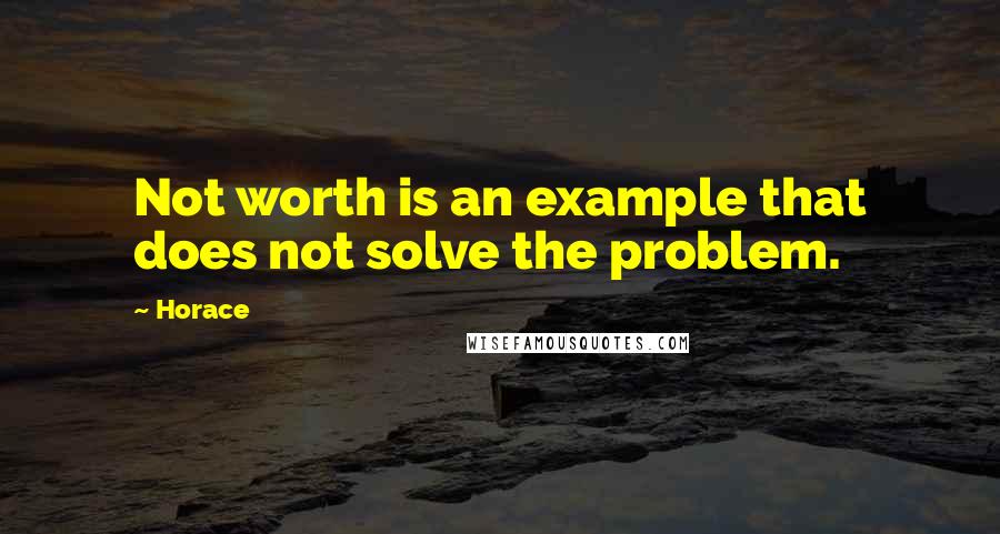 Horace Quotes: Not worth is an example that does not solve the problem.