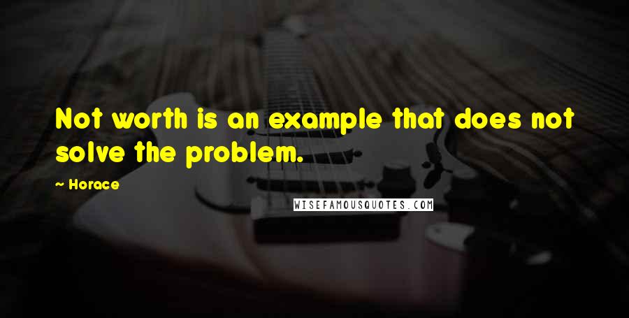 Horace Quotes: Not worth is an example that does not solve the problem.