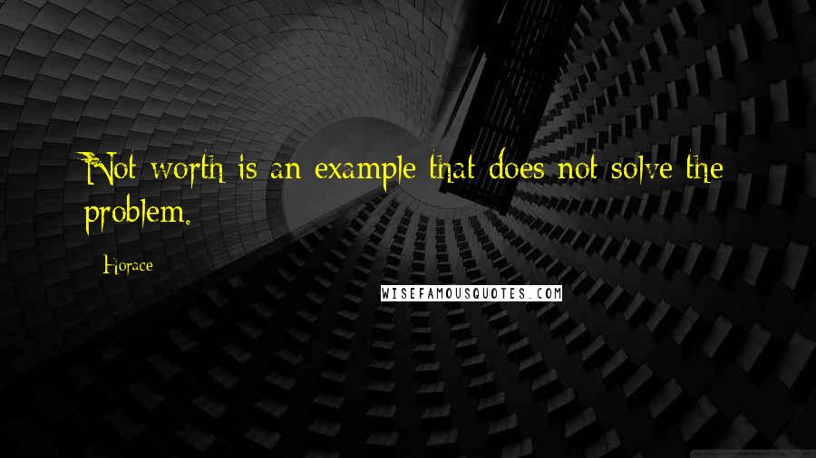 Horace Quotes: Not worth is an example that does not solve the problem.