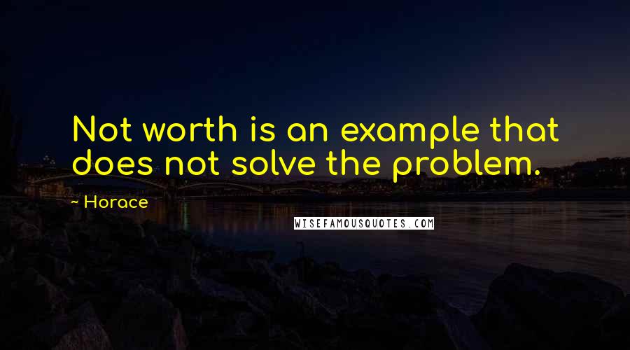 Horace Quotes: Not worth is an example that does not solve the problem.