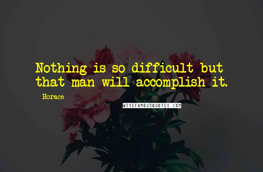 Horace Quotes: Nothing is so difficult but that man will accomplish it.