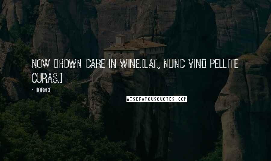 Horace Quotes: Now drown care in wine.[Lat., Nunc vino pellite curas.]