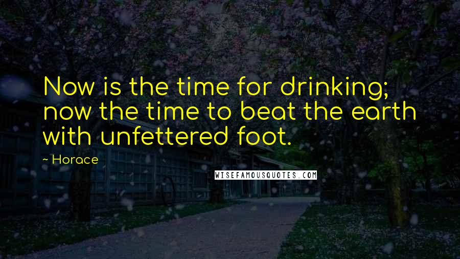 Horace Quotes: Now is the time for drinking; now the time to beat the earth with unfettered foot.