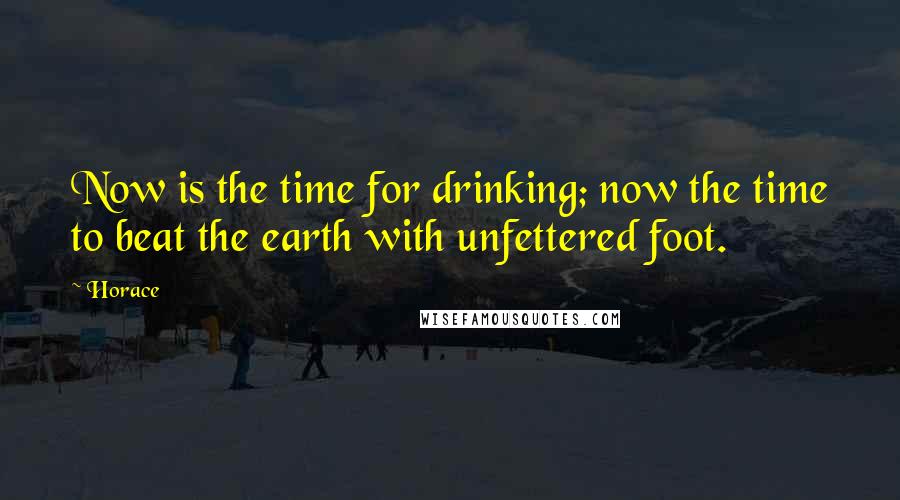 Horace Quotes: Now is the time for drinking; now the time to beat the earth with unfettered foot.