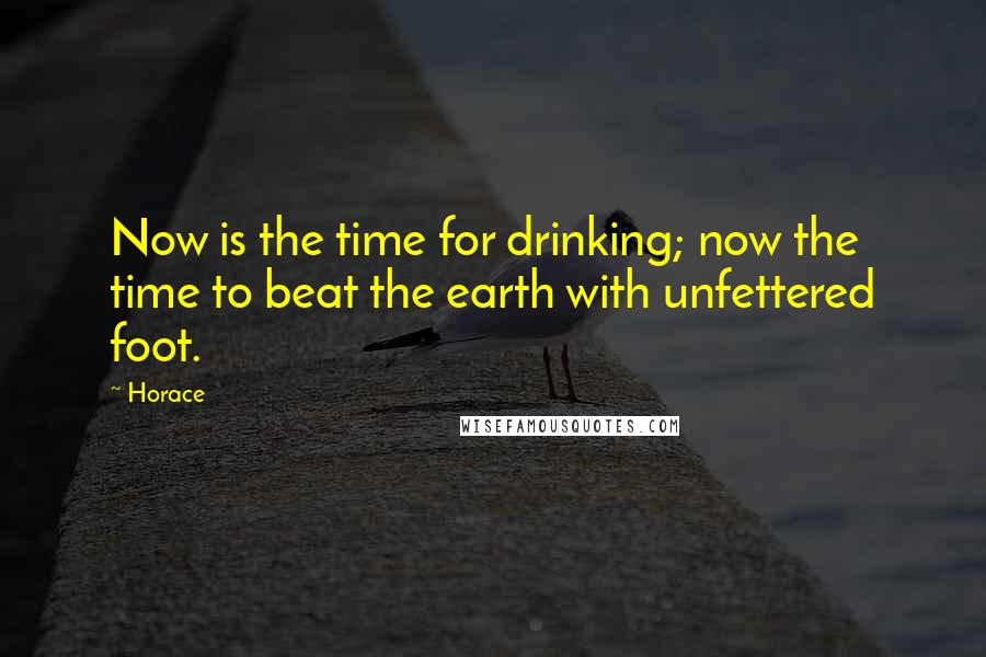 Horace Quotes: Now is the time for drinking; now the time to beat the earth with unfettered foot.