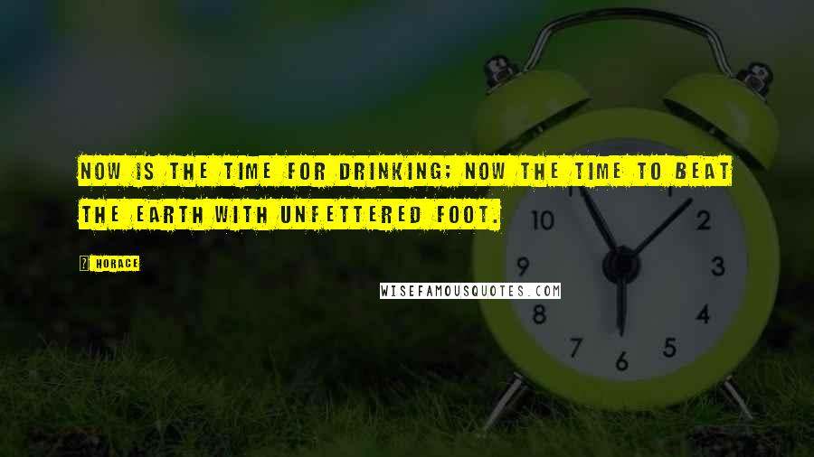 Horace Quotes: Now is the time for drinking; now the time to beat the earth with unfettered foot.