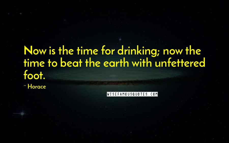 Horace Quotes: Now is the time for drinking; now the time to beat the earth with unfettered foot.