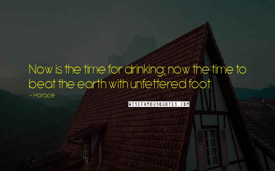 Horace Quotes: Now is the time for drinking; now the time to beat the earth with unfettered foot.