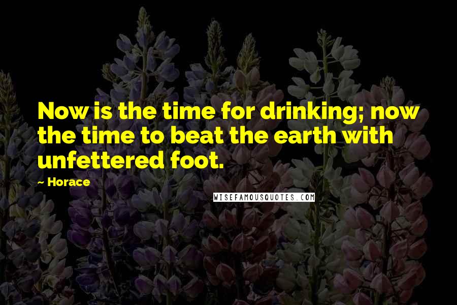 Horace Quotes: Now is the time for drinking; now the time to beat the earth with unfettered foot.