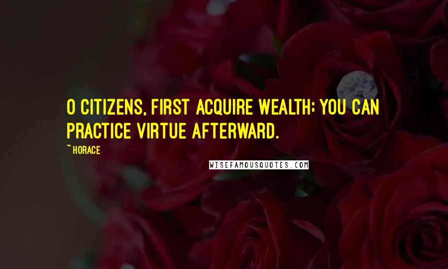 Horace Quotes: O citizens, first acquire wealth; you can practice virtue afterward.