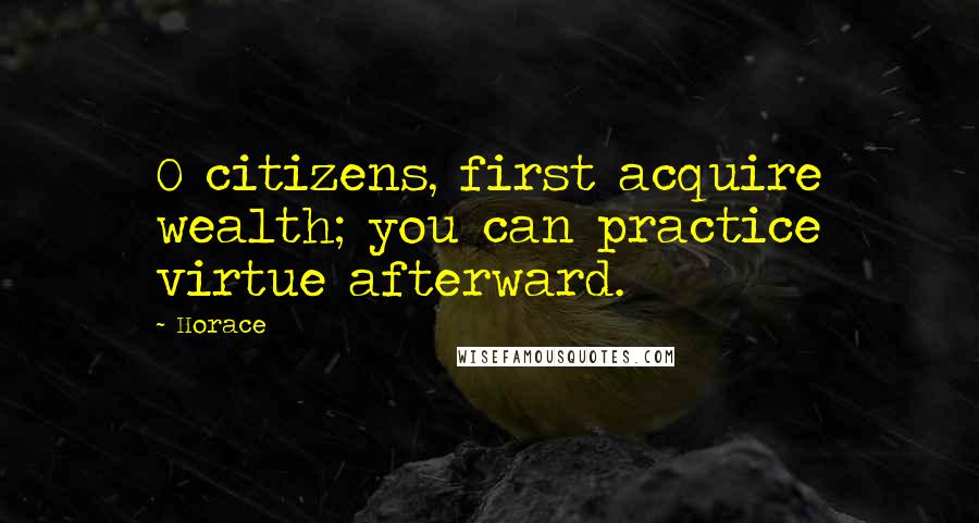 Horace Quotes: O citizens, first acquire wealth; you can practice virtue afterward.