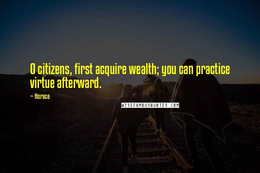 Horace Quotes: O citizens, first acquire wealth; you can practice virtue afterward.