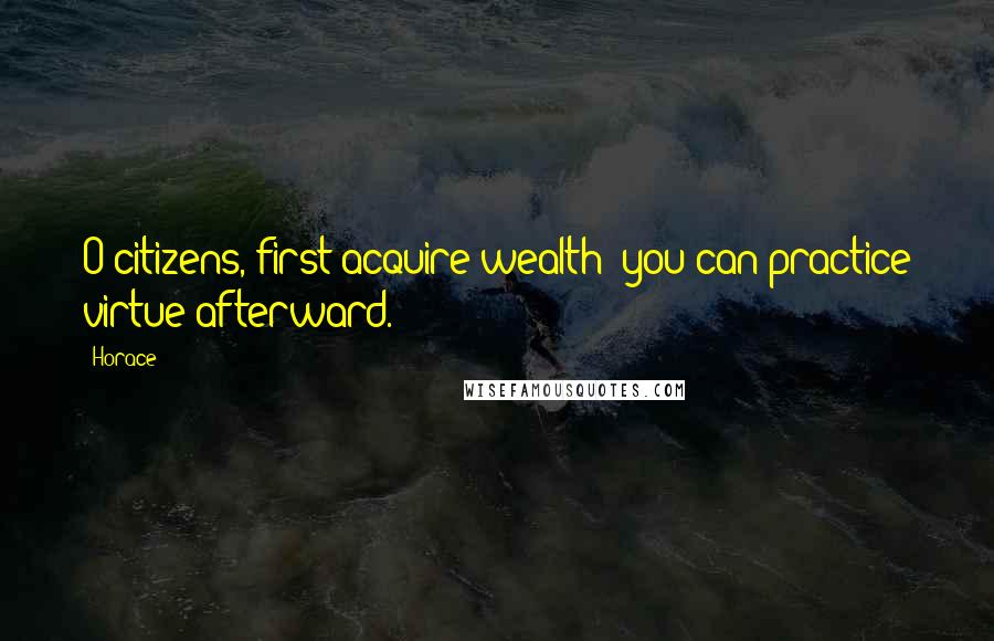 Horace Quotes: O citizens, first acquire wealth; you can practice virtue afterward.