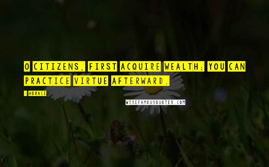 Horace Quotes: O citizens, first acquire wealth; you can practice virtue afterward.