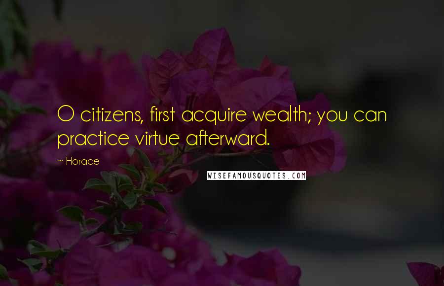 Horace Quotes: O citizens, first acquire wealth; you can practice virtue afterward.