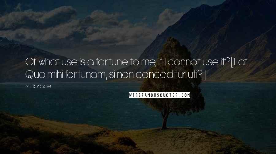 Horace Quotes: Of what use is a fortune to me, if I cannot use it?[Lat., Quo mihi fortunam, si non conceditur uti?]