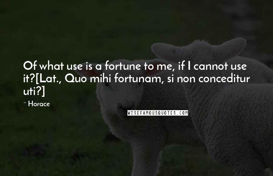 Horace Quotes: Of what use is a fortune to me, if I cannot use it?[Lat., Quo mihi fortunam, si non conceditur uti?]