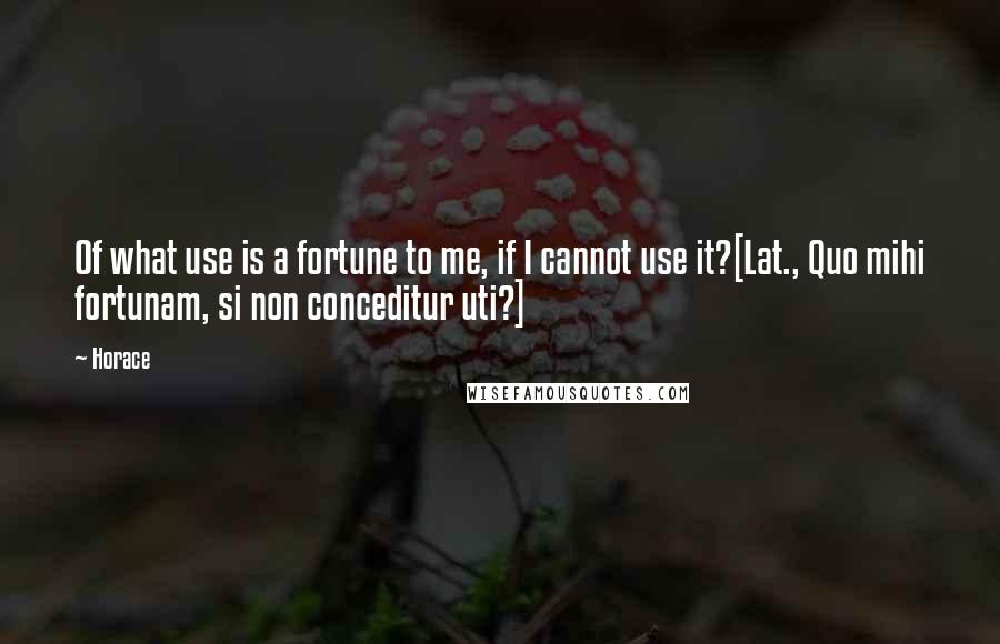 Horace Quotes: Of what use is a fortune to me, if I cannot use it?[Lat., Quo mihi fortunam, si non conceditur uti?]