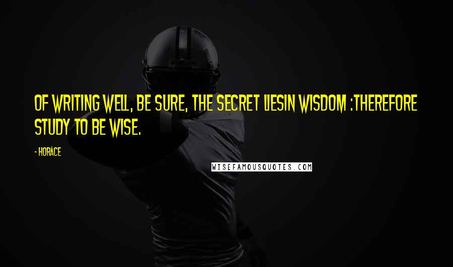 Horace Quotes: Of writing well, be sure, the secret liesIn wisdom :therefore study to be wise.