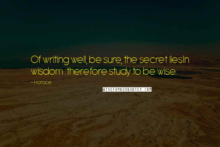 Horace Quotes: Of writing well, be sure, the secret liesIn wisdom :therefore study to be wise.
