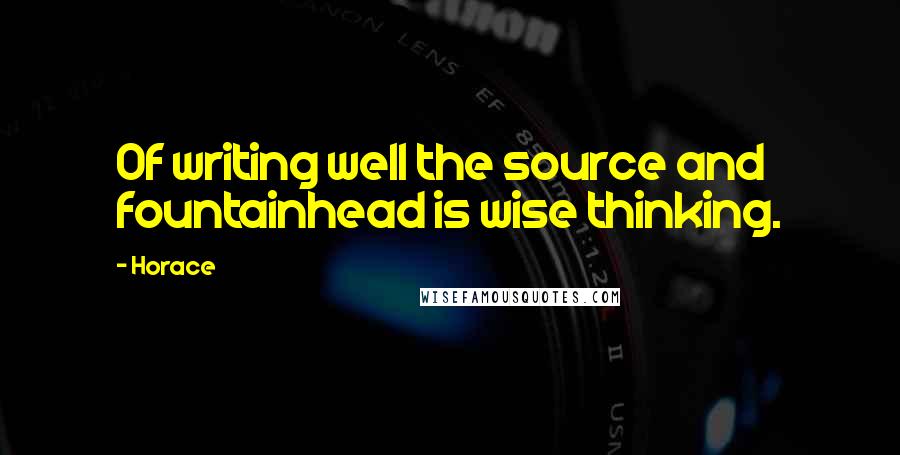 Horace Quotes: Of writing well the source and fountainhead is wise thinking.