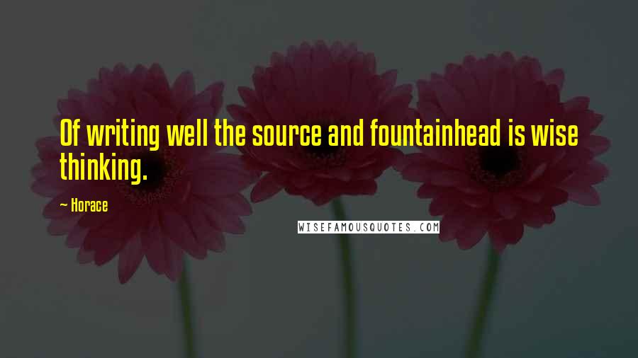 Horace Quotes: Of writing well the source and fountainhead is wise thinking.