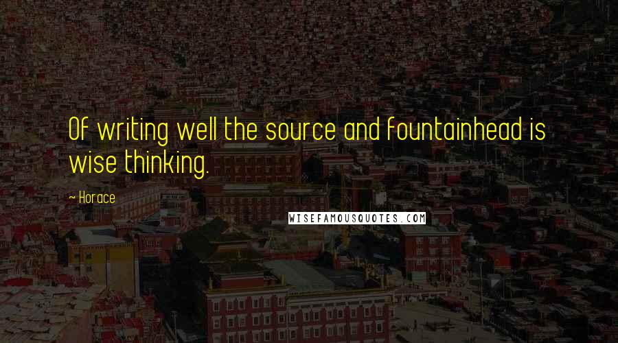Horace Quotes: Of writing well the source and fountainhead is wise thinking.