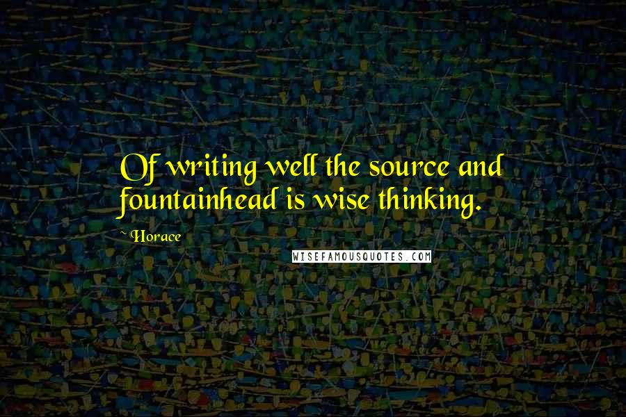 Horace Quotes: Of writing well the source and fountainhead is wise thinking.