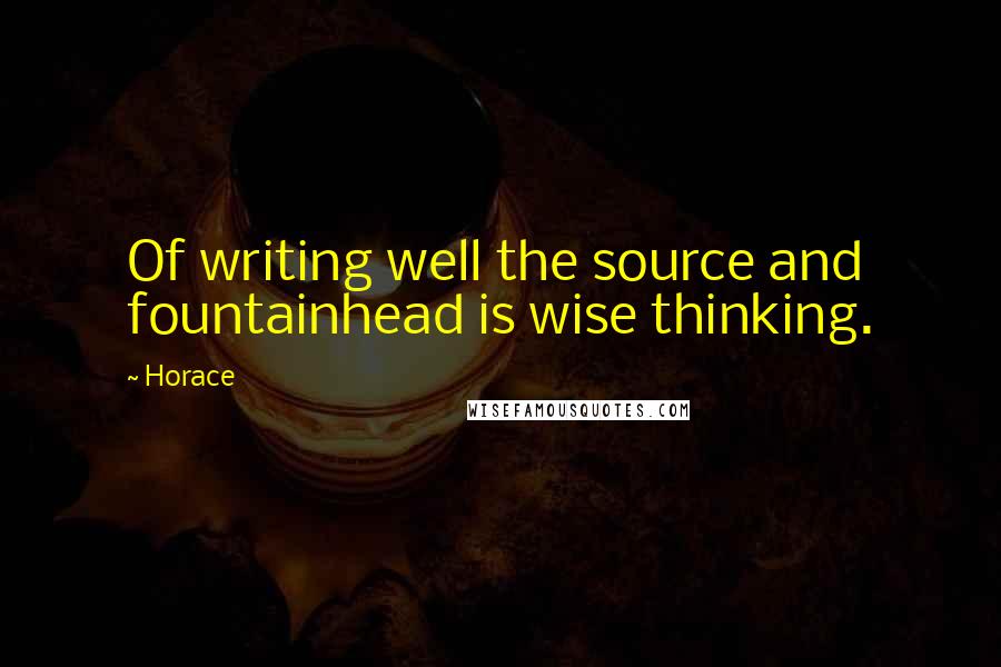 Horace Quotes: Of writing well the source and fountainhead is wise thinking.