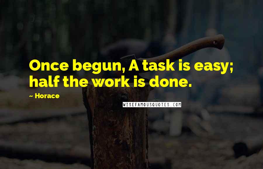 Horace Quotes: Once begun, A task is easy; half the work is done.