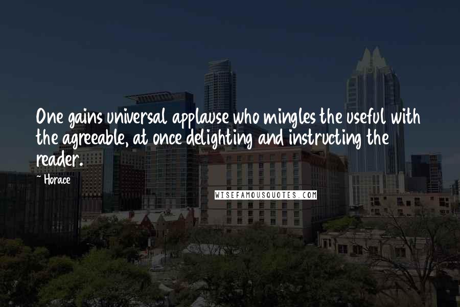 Horace Quotes: One gains universal applause who mingles the useful with the agreeable, at once delighting and instructing the reader.