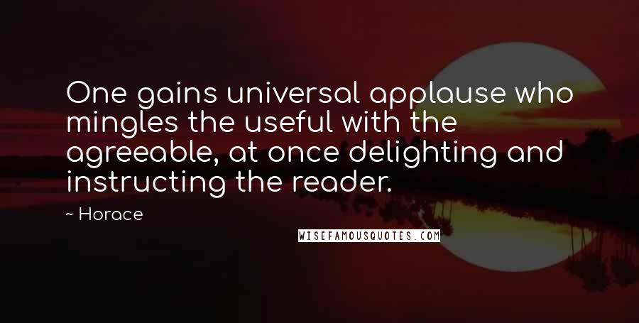 Horace Quotes: One gains universal applause who mingles the useful with the agreeable, at once delighting and instructing the reader.