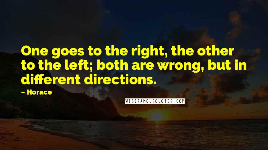 Horace Quotes: One goes to the right, the other to the left; both are wrong, but in different directions.