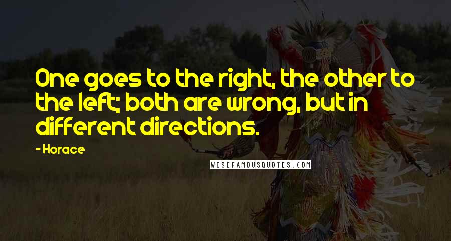 Horace Quotes: One goes to the right, the other to the left; both are wrong, but in different directions.