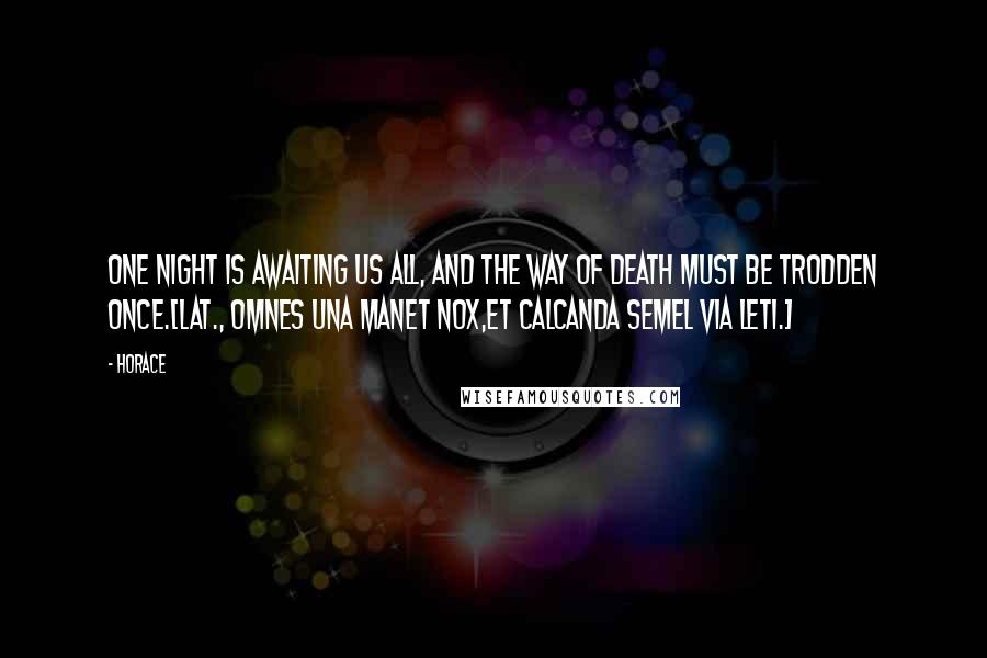 Horace Quotes: One night is awaiting us all, and the way of death must be trodden once.[Lat., Omnes una manet nox,Et calcanda semel via leti.]