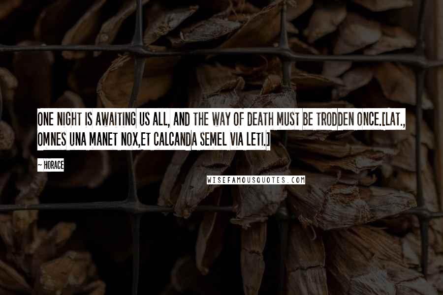 Horace Quotes: One night is awaiting us all, and the way of death must be trodden once.[Lat., Omnes una manet nox,Et calcanda semel via leti.]