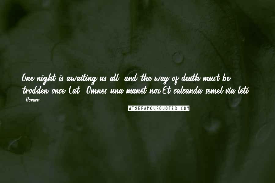 Horace Quotes: One night is awaiting us all, and the way of death must be trodden once.[Lat., Omnes una manet nox,Et calcanda semel via leti.]