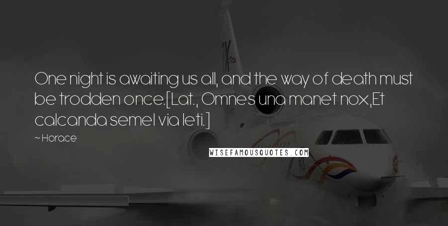 Horace Quotes: One night is awaiting us all, and the way of death must be trodden once.[Lat., Omnes una manet nox,Et calcanda semel via leti.]