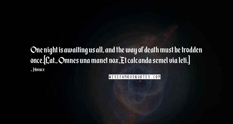 Horace Quotes: One night is awaiting us all, and the way of death must be trodden once.[Lat., Omnes una manet nox,Et calcanda semel via leti.]