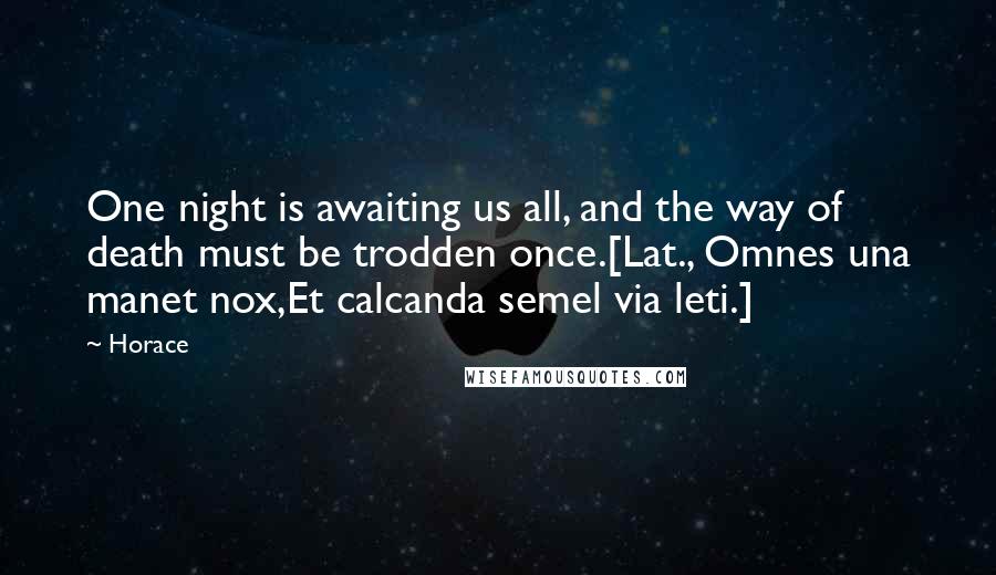 Horace Quotes: One night is awaiting us all, and the way of death must be trodden once.[Lat., Omnes una manet nox,Et calcanda semel via leti.]