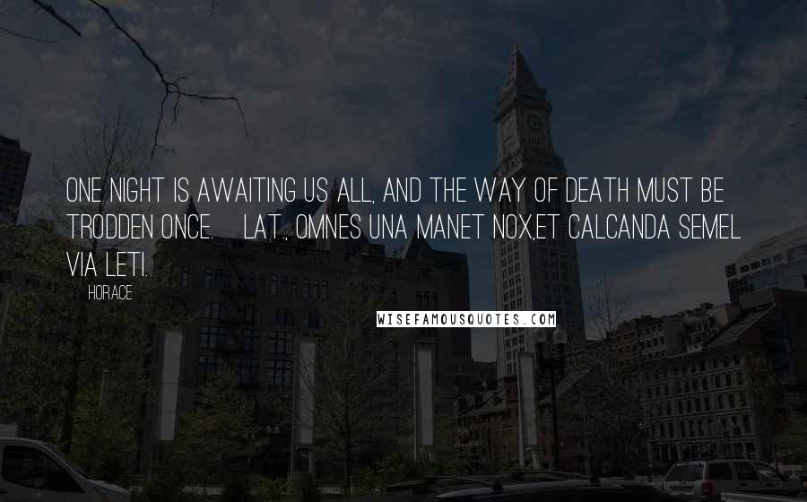 Horace Quotes: One night is awaiting us all, and the way of death must be trodden once.[Lat., Omnes una manet nox,Et calcanda semel via leti.]