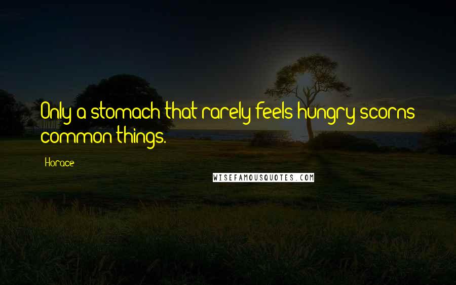 Horace Quotes: Only a stomach that rarely feels hungry scorns common things.