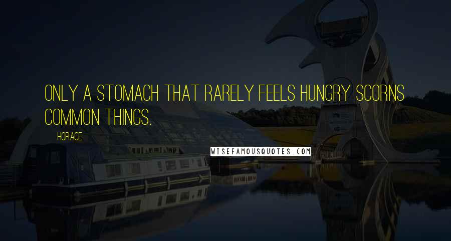 Horace Quotes: Only a stomach that rarely feels hungry scorns common things.