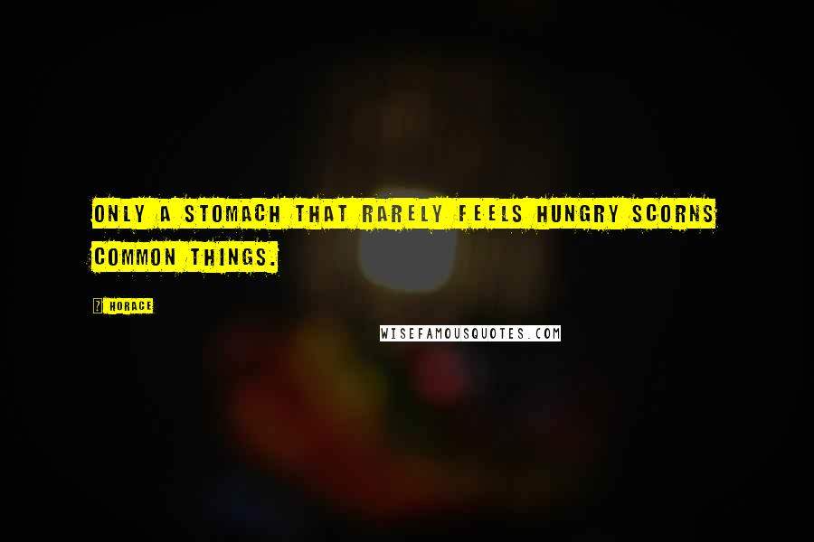 Horace Quotes: Only a stomach that rarely feels hungry scorns common things.